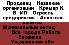 Продавец › Название организации ­ Крамар К.В, ИП › Отрасль предприятия ­ Алкоголь, напитки › Минимальный оклад ­ 8 400 - Все города Работа » Вакансии   . Ульяновская обл.,Барыш г.